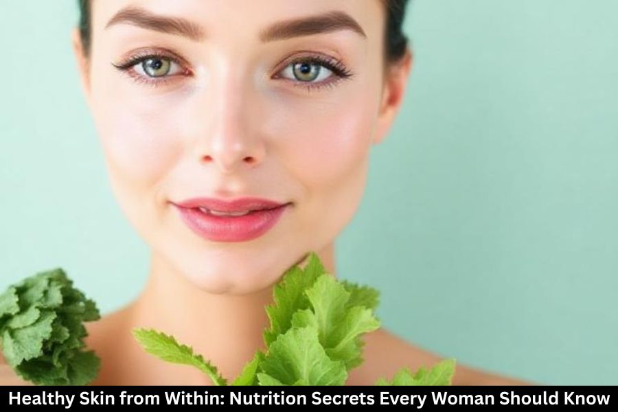 Healthy Skin from Within: Nutrition Secrets Every Woman Should Know